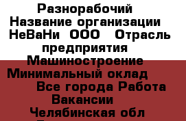 Разнорабочий › Название организации ­ НеВаНи, ООО › Отрасль предприятия ­ Машиностроение › Минимальный оклад ­ 70 000 - Все города Работа » Вакансии   . Челябинская обл.,Еманжелинск г.